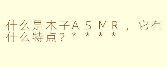 什么是木子ASMR,它有什么特点?****