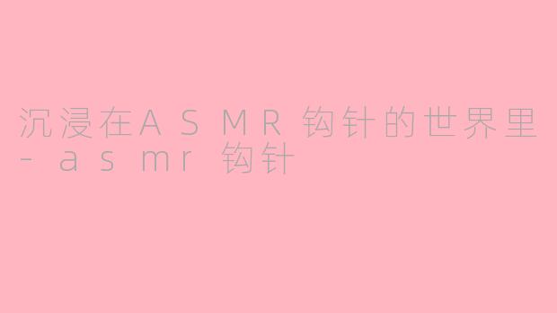 沉浸在ASMR钩针的世界里-asmr钩针