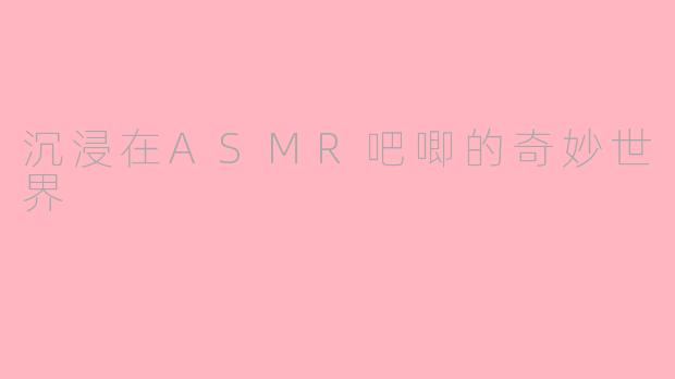 沉浸在ASMR吧唧的奇妙世界