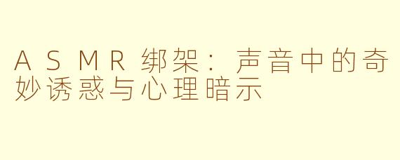 ASMR绑架：声音中的奇妙诱惑与心理暗示