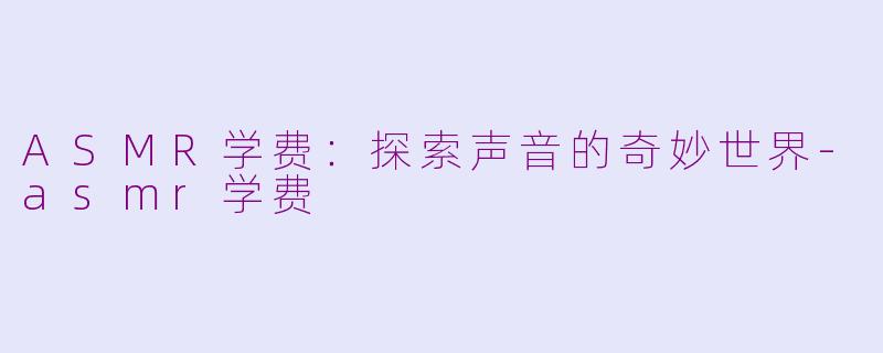 ASMR学费：探索声音的奇妙世界-asmr学费