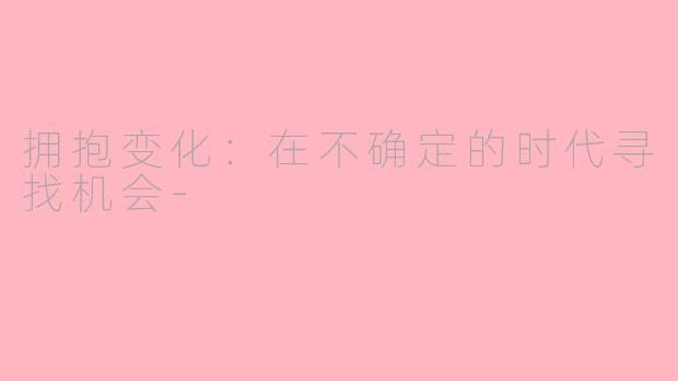 拥抱变化：在不确定的时代寻找机会-
