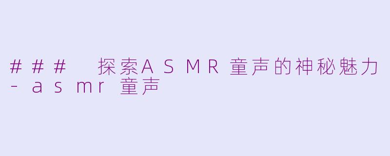 ### 探索ASMR童声的神秘魅力-asmr童声