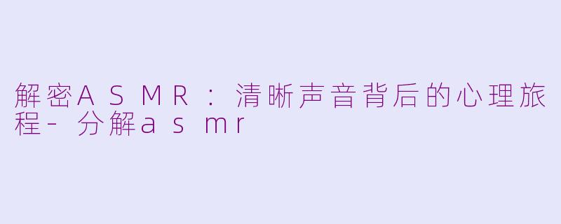 解密ASMR：清晰声音背后的心理旅程-分解asmr