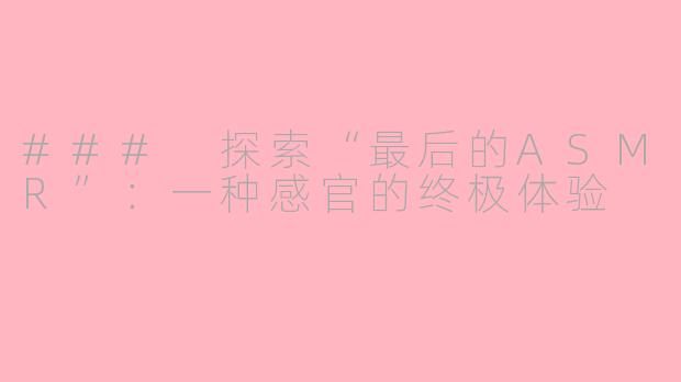 ### 探索“最后的ASMR”：一种感官的终极体验