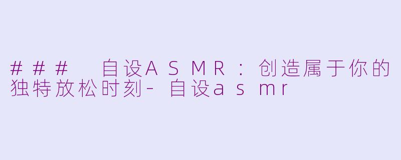 ### 自设ASMR：创造属于你的独特放松时刻-自设asmr