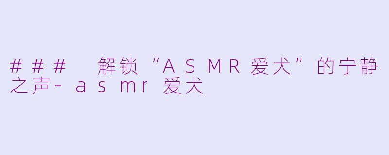### 解锁“ASMR爱犬”的宁静之声-asmr爱犬