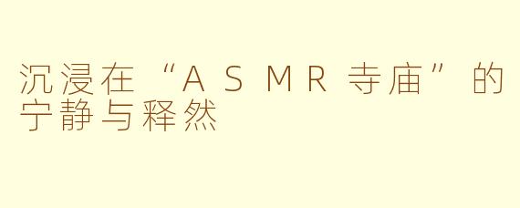沉浸在“ASMR寺庙”的宁静与释然