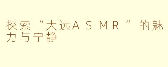 探索“大远ASMR”的魅力与宁静