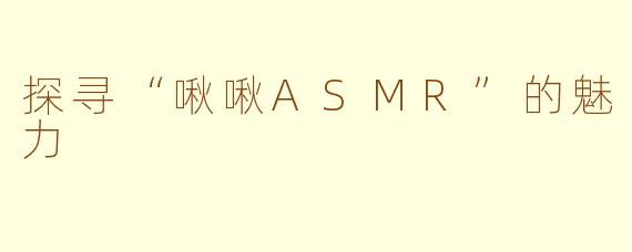 探寻“啾啾ASMR”的魅力