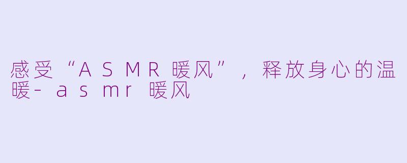 感受“ASMR暖风”，释放身心的温暖-asmr暖风