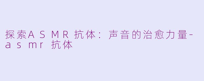 探索ASMR抗体：声音的治愈力量-asmr抗体
