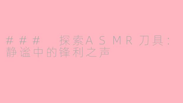 ### 探索ASMR刀具：静谧中的锋利之声