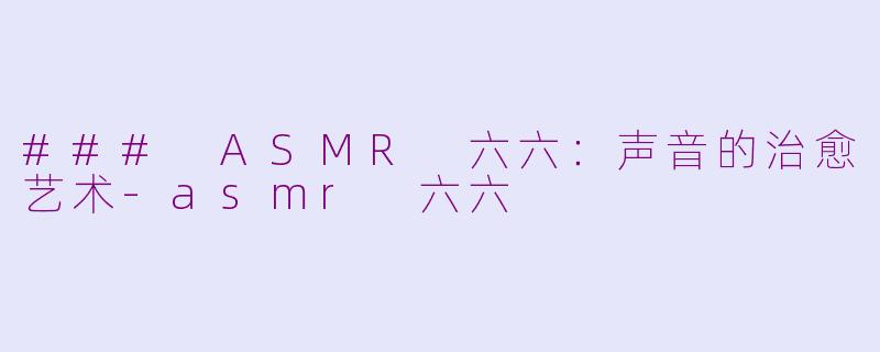 ### ASMR 六六：声音的治愈艺术-asmr 六六