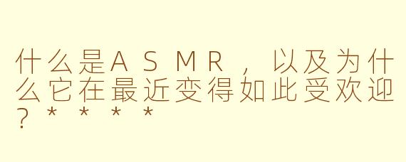什么是ASMR，以及为什么它在最近变得如此受欢迎？****