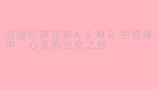 沉浸在萨克斯ASMR的旋律中：心灵的治愈之旅