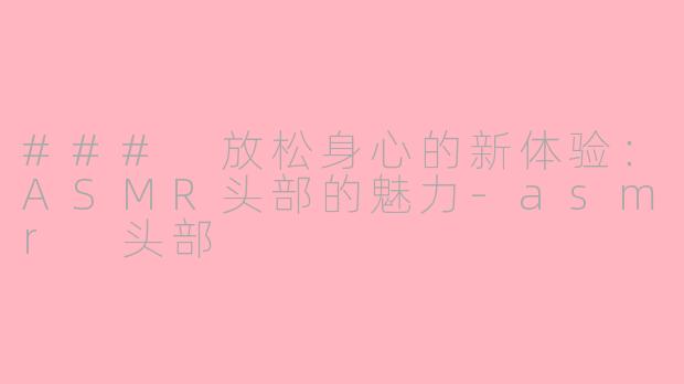 ### 放松身心的新体验：ASMR头部的魅力-asmr 头部