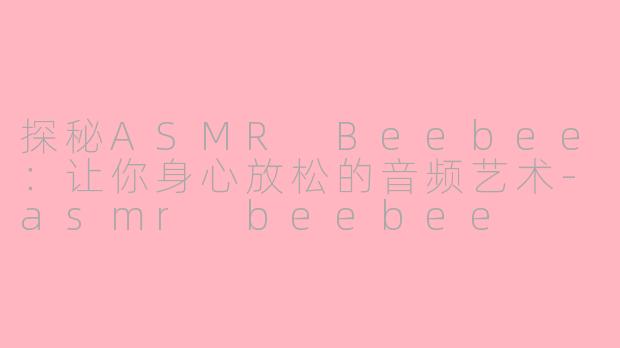 探秘ASMR Beebee：让你身心放松的音频艺术-asmr beebee