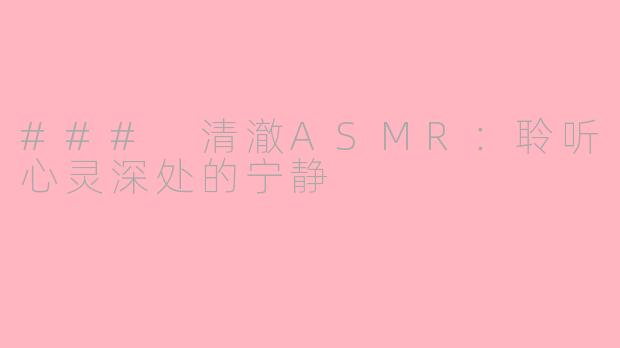 ### 清澈ASMR：聆听心灵深处的宁静