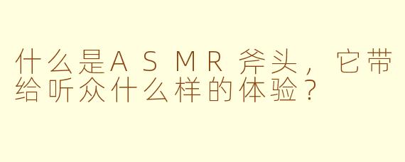 什么是ASMR斧头,它带给听众什么样的体验?