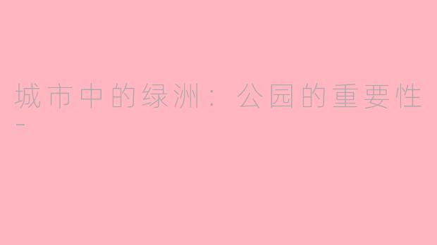 城市中的绿洲：公园的重要性-
