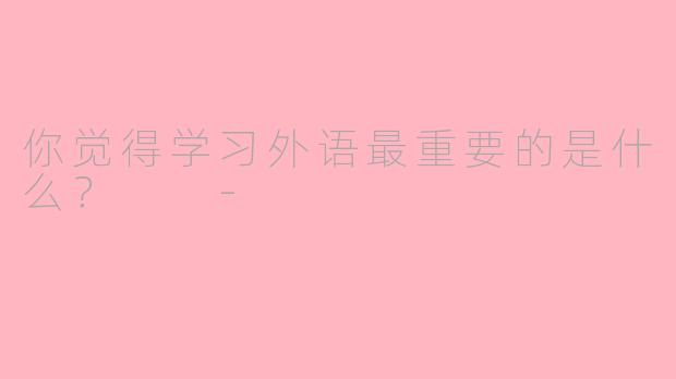 你觉得学习外语最重要的是什么？  