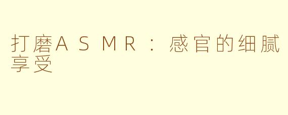 打磨ASMR：感官的细腻享受