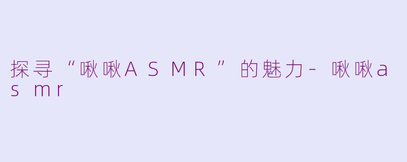 探寻“啾啾ASMR”的魅力-啾啾asmr