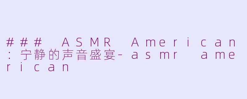 ### ASMR American：宁静的声音盛宴-asmr american