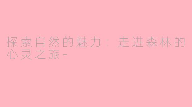 探索自然的魅力：走进森林的心灵之旅-