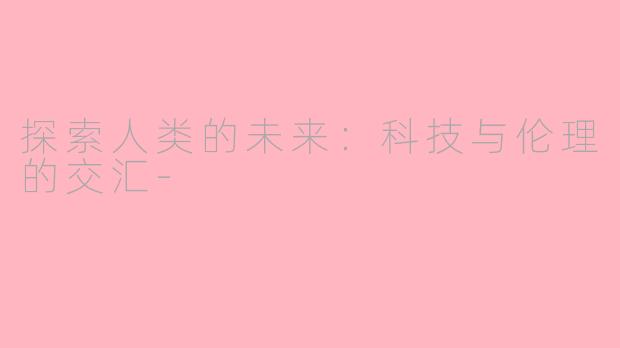 探索人类的未来：科技与伦理的交汇-