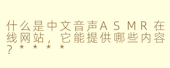 什么是中文音声ASMR在线网站,它能提供哪些内容?****