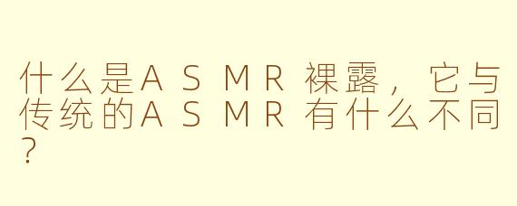 什么是ASMR裸露,它与传统的ASMR有什么不同?