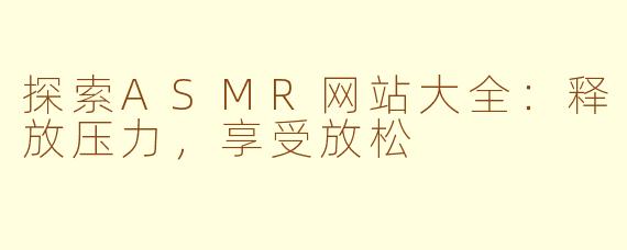 探索ASMR网站大全：释放压力，享受放松