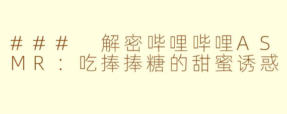 ### 解密哔哩哔哩ASMR：吃捧捧糖的甜蜜诱惑