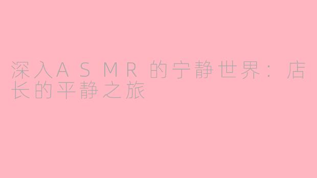 深入ASMR的宁静世界：店长的平静之旅