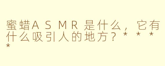 蜜蜡ASMR是什么,它有什么吸引人的地方?****