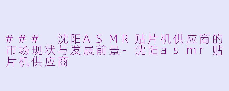 ### 沈阳ASMR贴片机供应商的市场现状与发展前景-沈阳asmr贴片机供应商
