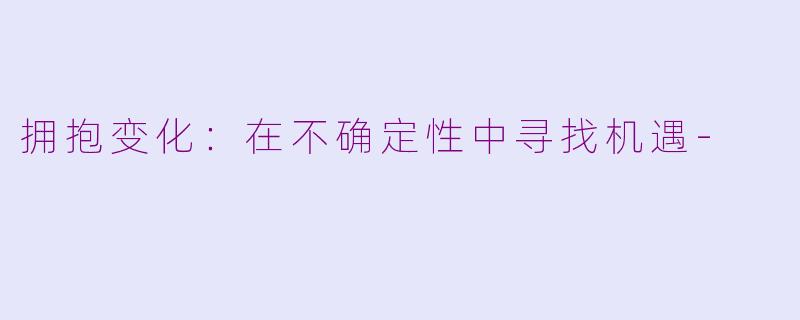拥抱变化：在不确定性中寻找机遇-