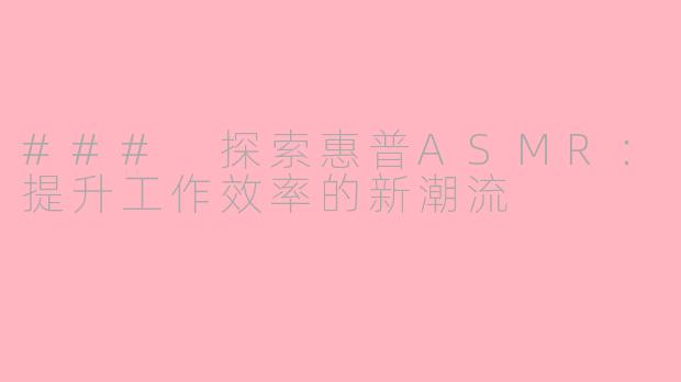 ### 探索惠普ASMR：提升工作效率的新潮流