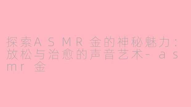 探索ASMR金的神秘魅力：放松与治愈的声音艺术-asmr金