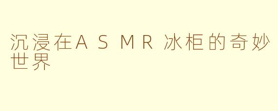 沉浸在ASMR冰柜的奇妙世界