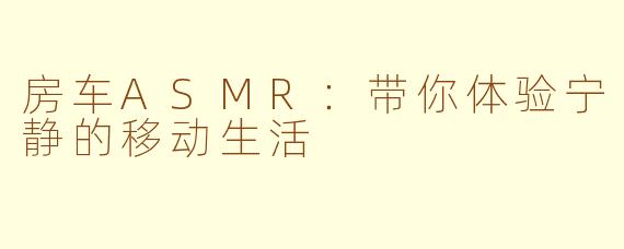 房车ASMR：带你体验宁静的移动生活