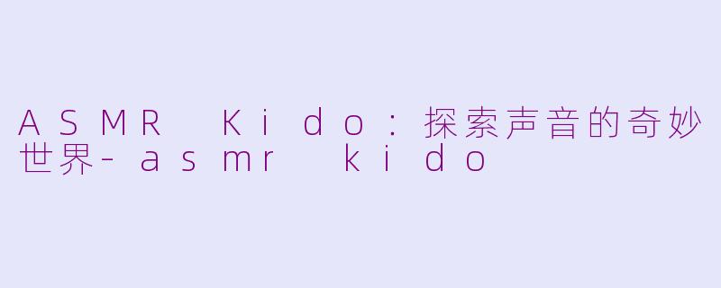 ASMR Kido：探索声音的奇妙世界-asmr kido
