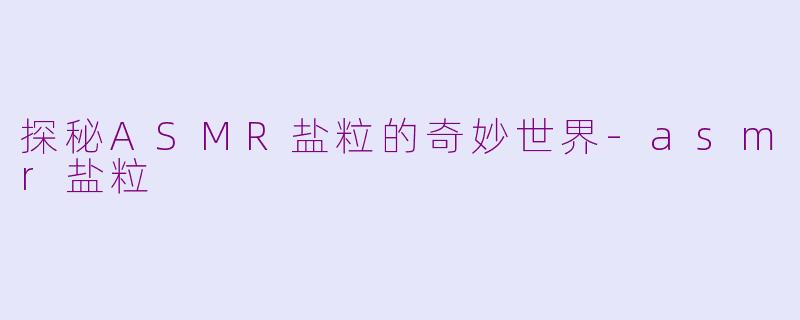探秘ASMR盐粒的奇妙世界-asmr盐粒