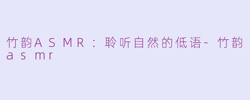 竹韵ASMR：聆听自然的低语-竹韵asmr