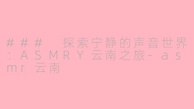 ### 探索宁静的声音世界：ASMRY云南之旅-asmr云南