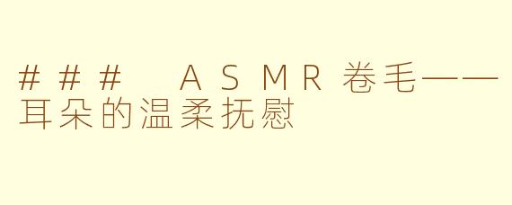 ### ASMR卷毛——耳朵的温柔抚慰