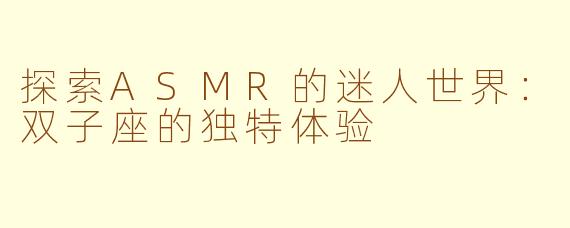 探索ASMR的迷人世界：双子座的独特体验