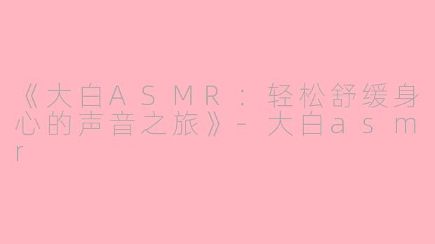 《大白ASMR：轻松舒缓身心的声音之旅》-大白asmr